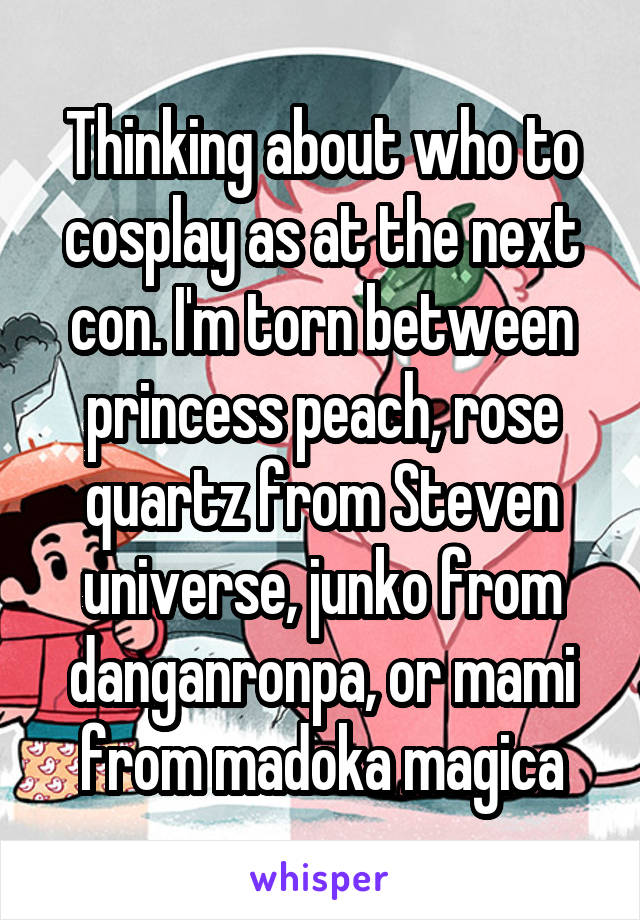 Thinking about who to cosplay as at the next con. I'm torn between princess peach, rose quartz from Steven universe, junko from danganronpa, or mami from madoka magica
