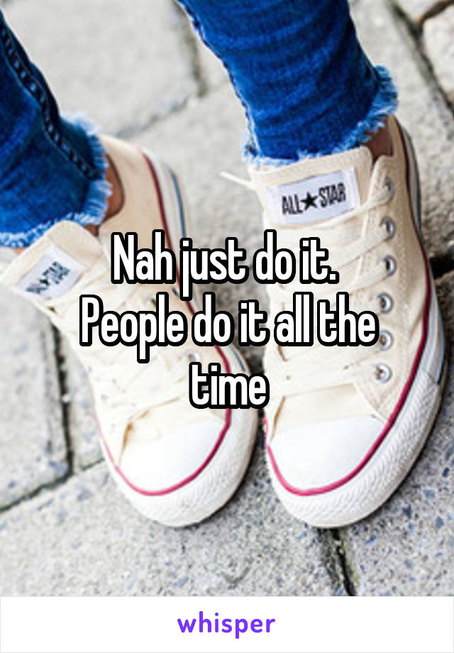 Nah just do it. 
People do it all the time