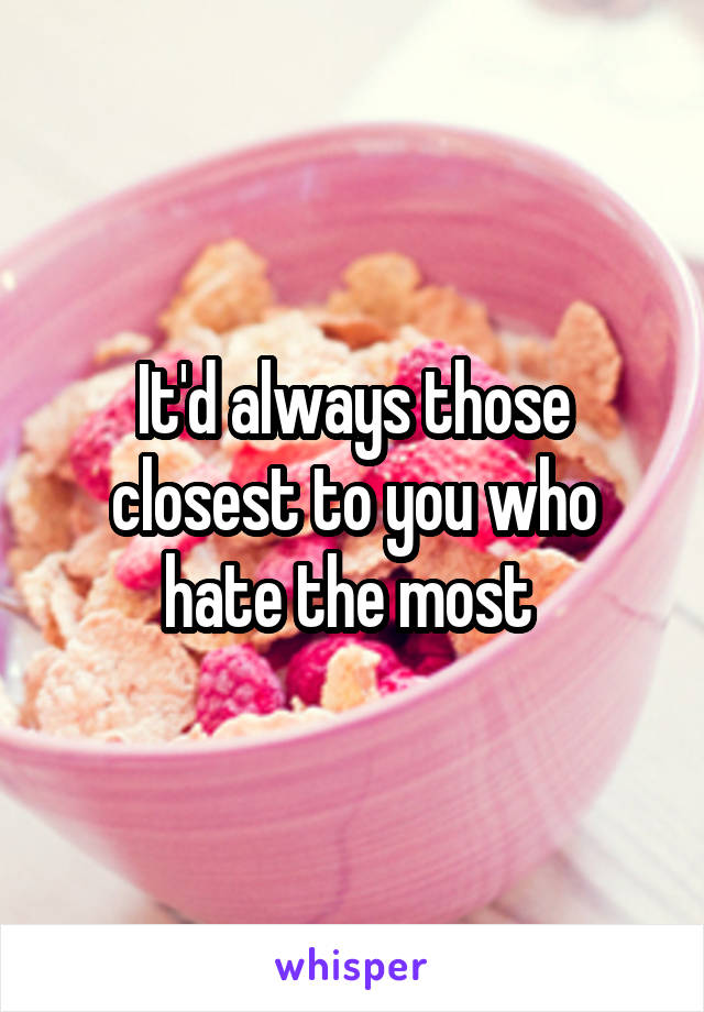 It'd always those closest to you who hate the most 