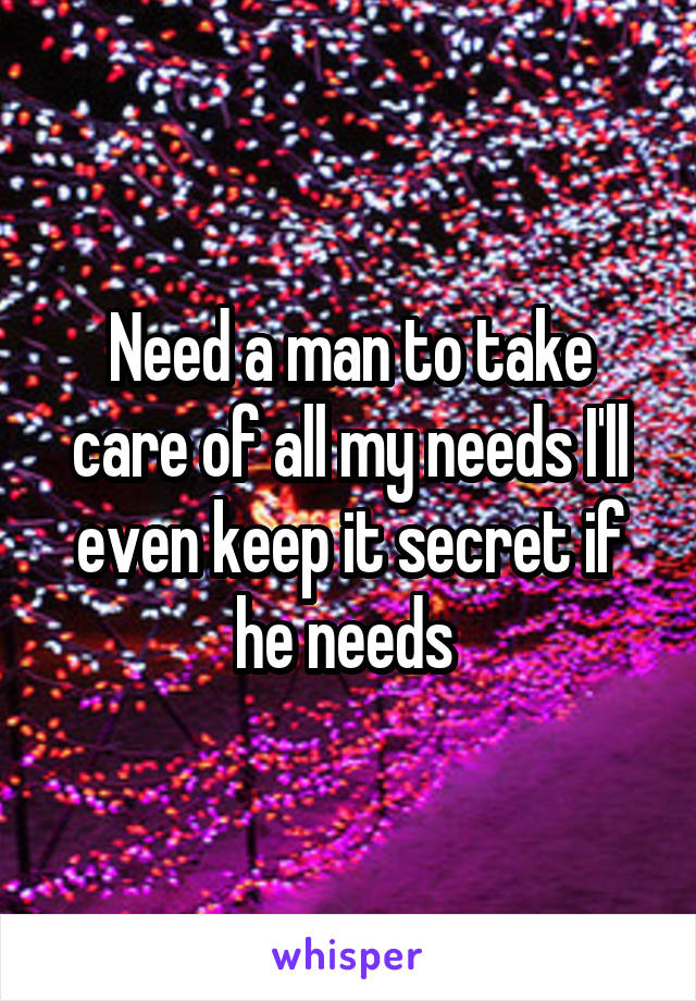 Need a man to take care of all my needs I'll even keep it secret if he needs 