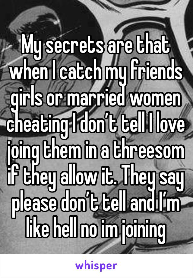 My secrets are that when I catch my friends girls or married women cheating I don’t tell I love joing them in a threesom if they allow it. They say please don’t tell and I’m like hell no im joining