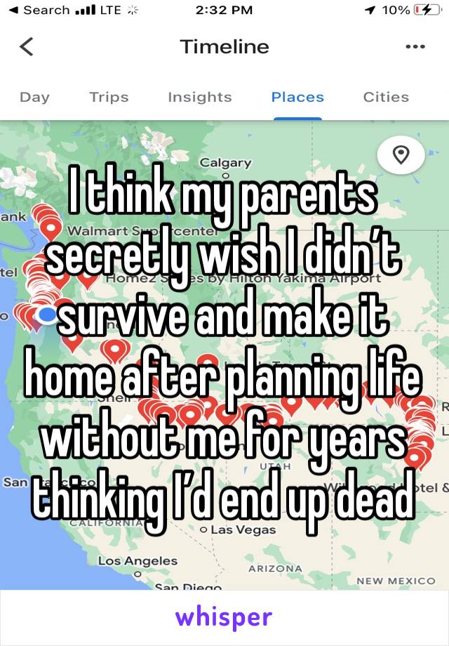 I think my parents secretly wish I didn’t survive and make it home after planning life without me for years thinking I’d end up dead