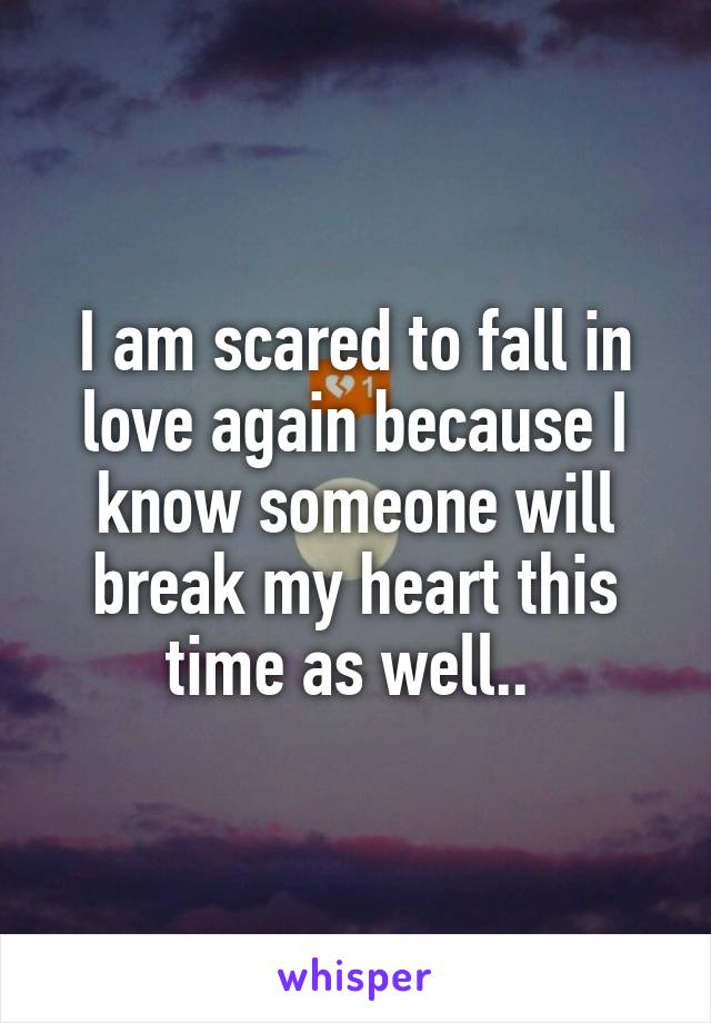 I am scared to fall in love again because I know someone will break my heart this time as well.. 