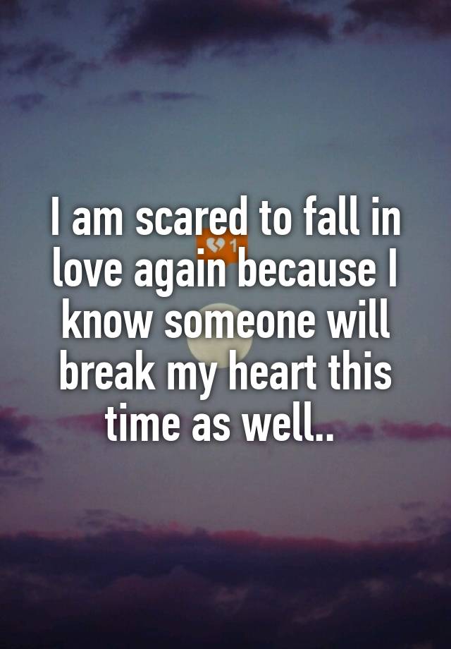 I am scared to fall in love again because I know someone will break my heart this time as well.. 