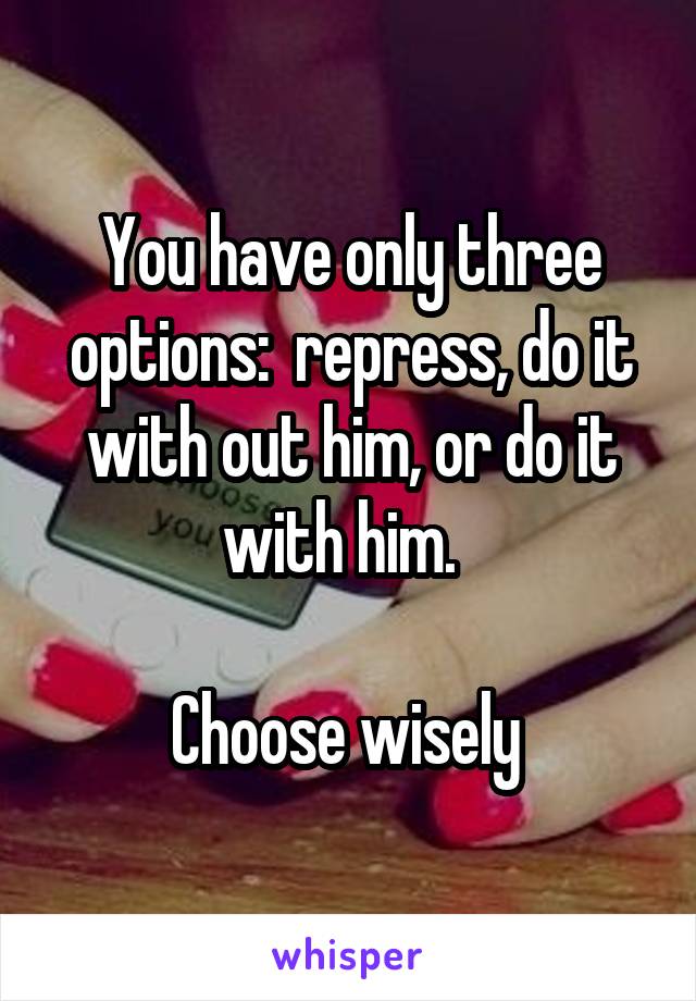 You have only three options:  repress, do it with out him, or do it with him.  

Choose wisely 