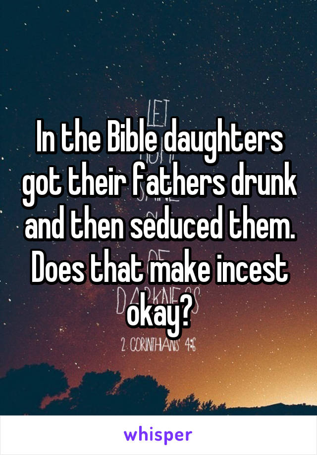 In the Bible daughters got their fathers drunk and then seduced them. Does that make incest okay?