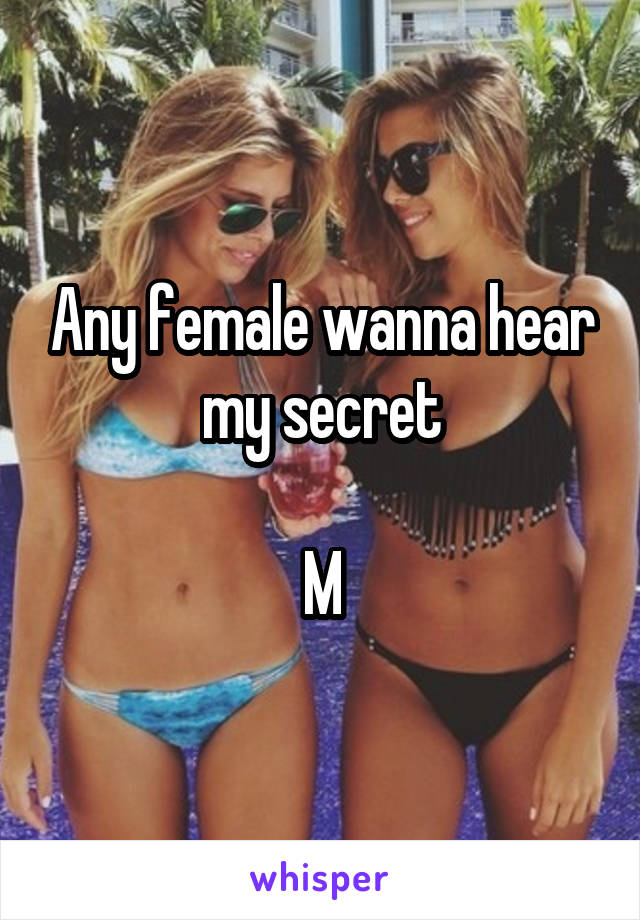 Any female wanna hear my secret

M