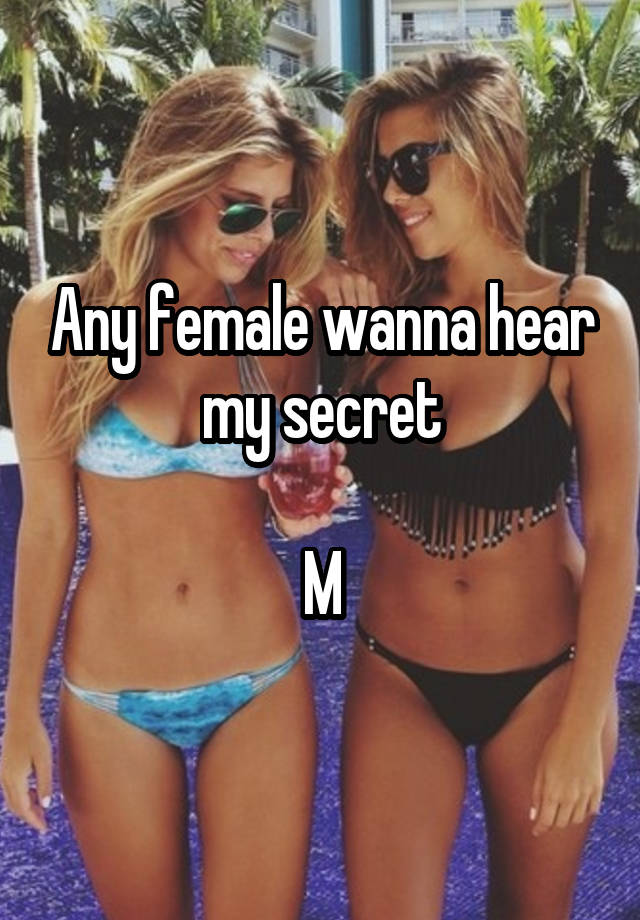 Any female wanna hear my secret

M