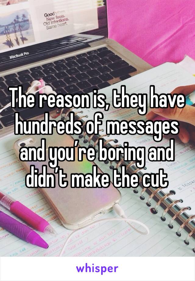 The reason is, they have hundreds of messages and you’re boring and didn’t make the cut