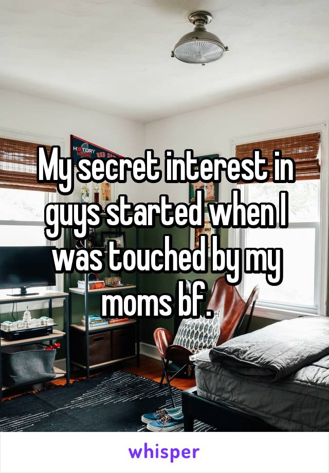 My secret interest in guys started when I was touched by my moms bf.   