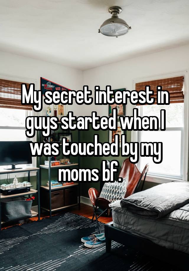 My secret interest in guys started when I was touched by my moms bf.   