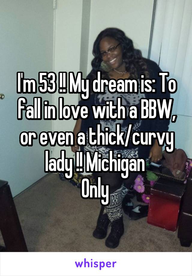 I'm 53 !! My dream is: To fall in love with a BBW, or even a thick/curvy lady !! Michigan 
Only 