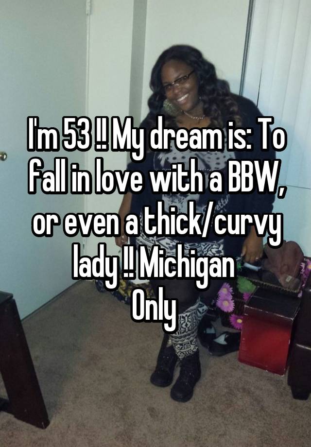 I'm 53 !! My dream is: To fall in love with a BBW, or even a thick/curvy lady !! Michigan 
Only 