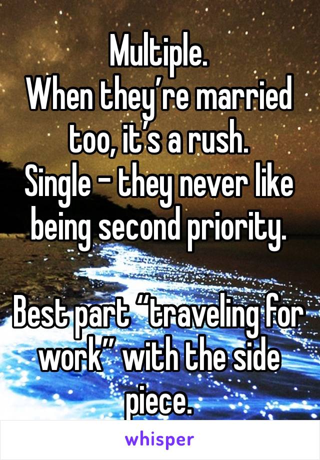 Multiple. 
When they’re married too, it’s a rush. 
Single - they never like being second priority. 

Best part “traveling for work” with the side piece. 