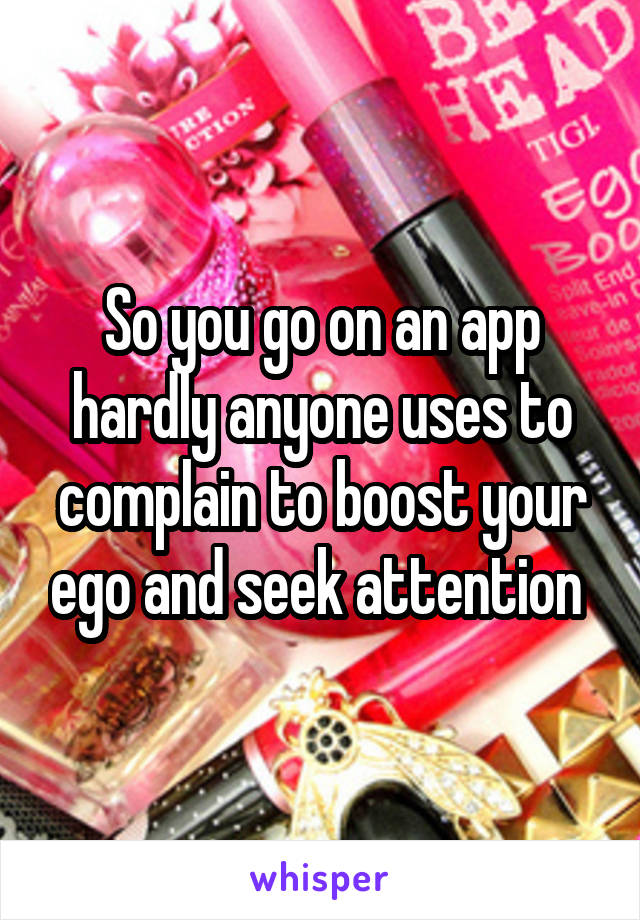 So you go on an app hardly anyone uses to complain to boost your ego and seek attention 