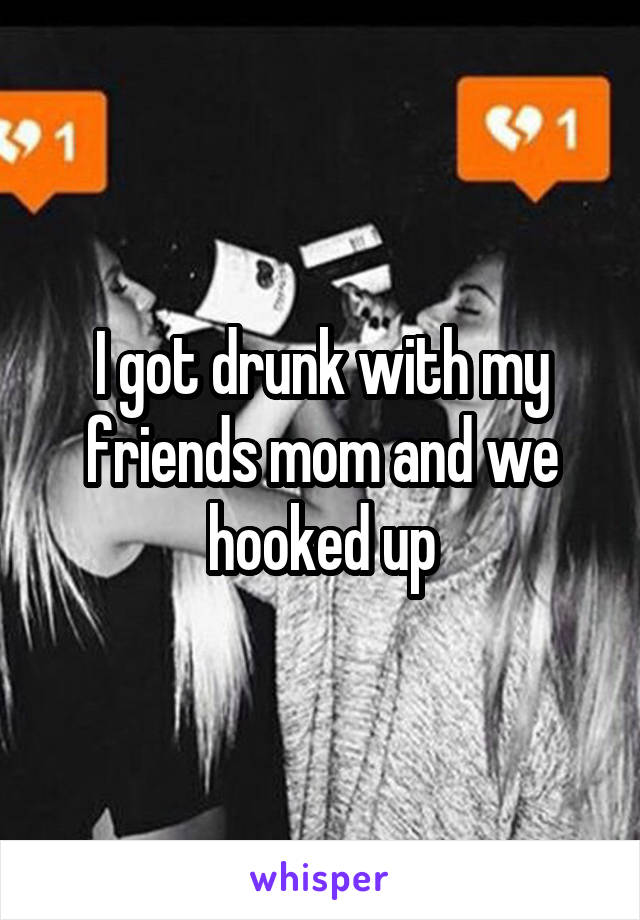 I got drunk with my friends mom and we hooked up