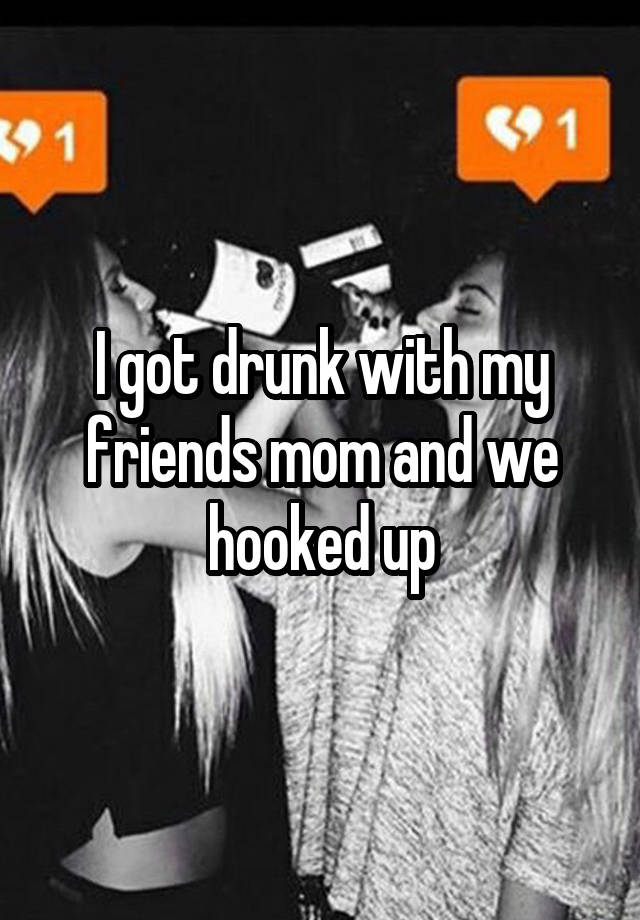 I got drunk with my friends mom and we hooked up