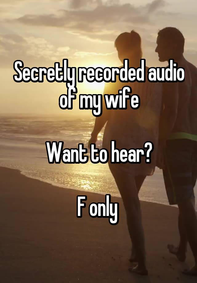 Secretly recorded audio of my wife

Want to hear?

F only 