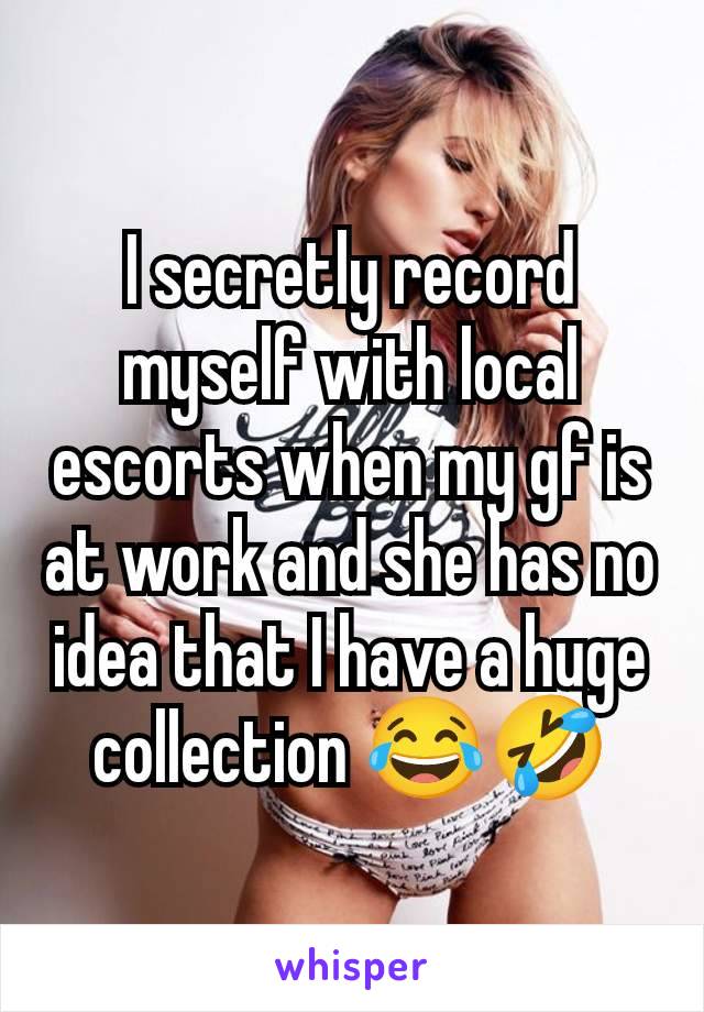 I secretly record myself with local escorts when my gf is at work and she has no idea that I have a huge collection 😂🤣