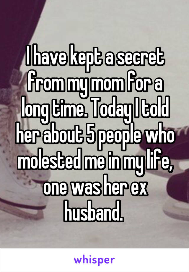 I have kept a secret from my mom for a long time. Today I told her about 5 people who molested me in my life, one was her ex husband. 