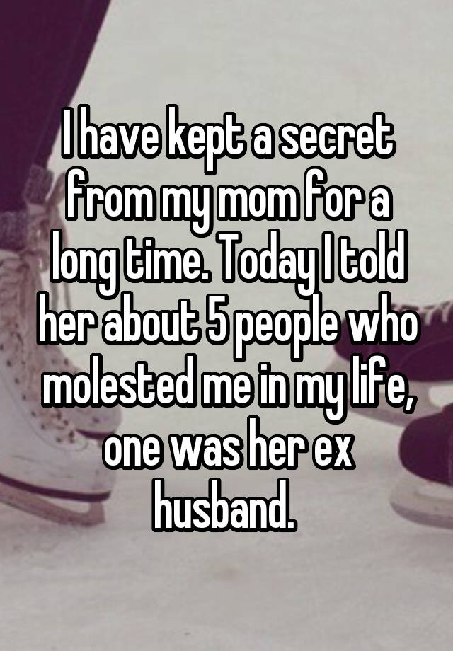 I have kept a secret from my mom for a long time. Today I told her about 5 people who molested me in my life, one was her ex husband. 