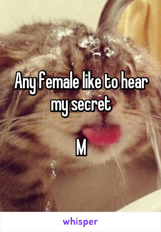 Any female like to hear my secret

M