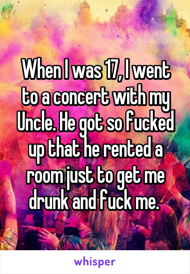 When I was 17, I went to a concert with my Uncle. He got so fucked up that he rented a room just to get me drunk and fuck me. 