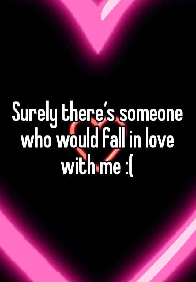 Surely there’s someone who would fall in love with me :(