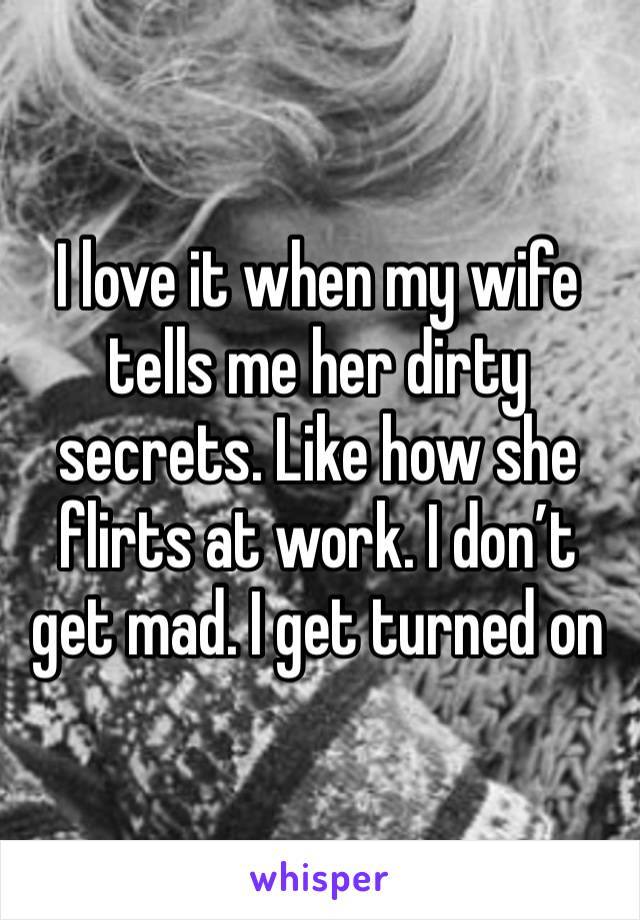 I love it when my wife tells me her dirty secrets. Like how she flirts at work. I don’t get mad. I get turned on 