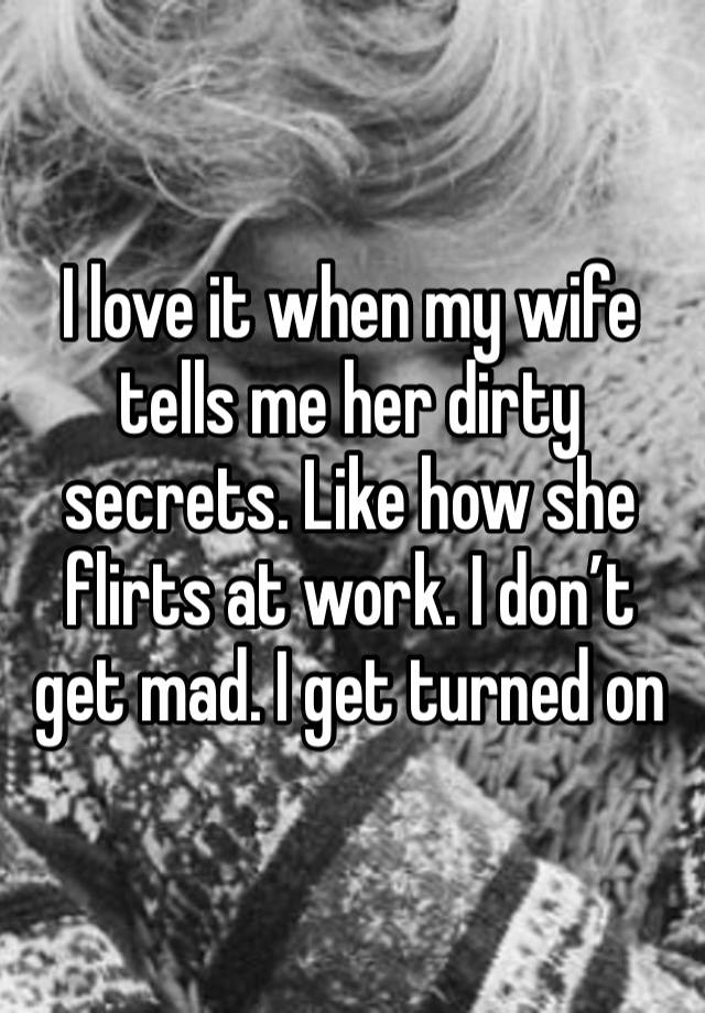 I love it when my wife tells me her dirty secrets. Like how she flirts at work. I don’t get mad. I get turned on 