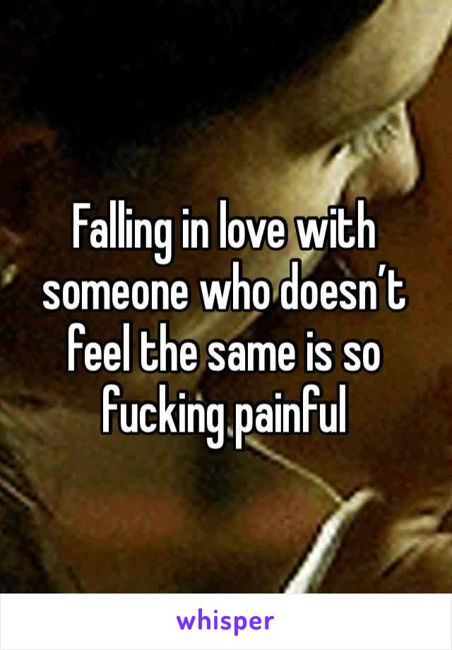 Falling in love with someone who doesn’t feel the same is so fucking painful 