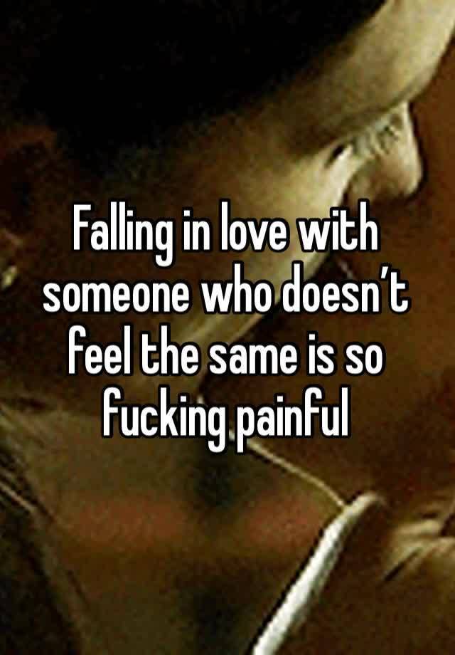 Falling in love with someone who doesn’t feel the same is so fucking painful 