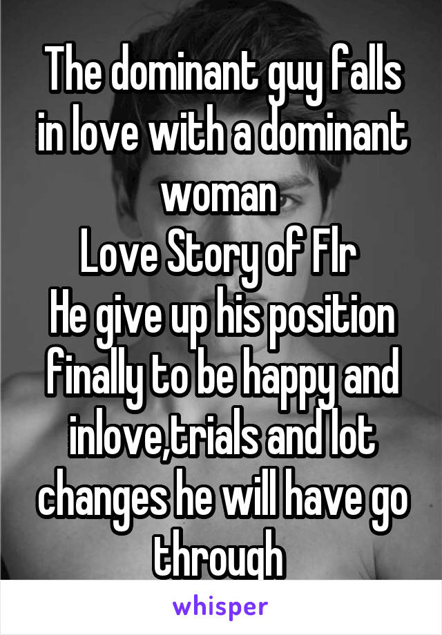 The dominant guy falls in love with a dominant woman 
Love Story of Flr 
He give up his position finally to be happy and inlove,trials and lot changes he will have go through 