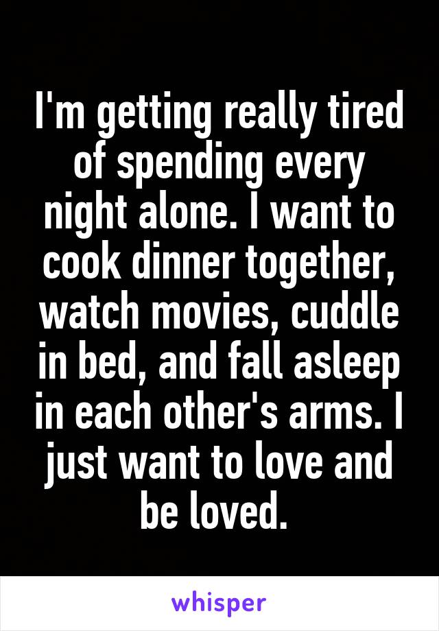 I'm getting really tired of spending every night alone. I want to cook dinner together, watch movies, cuddle in bed, and fall asleep in each other's arms. I just want to love and be loved. 