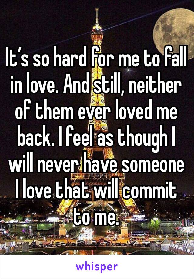 It’s so hard for me to fall in love. And still, neither of them ever loved me back. I feel as though I will never have someone I love that will commit to me.