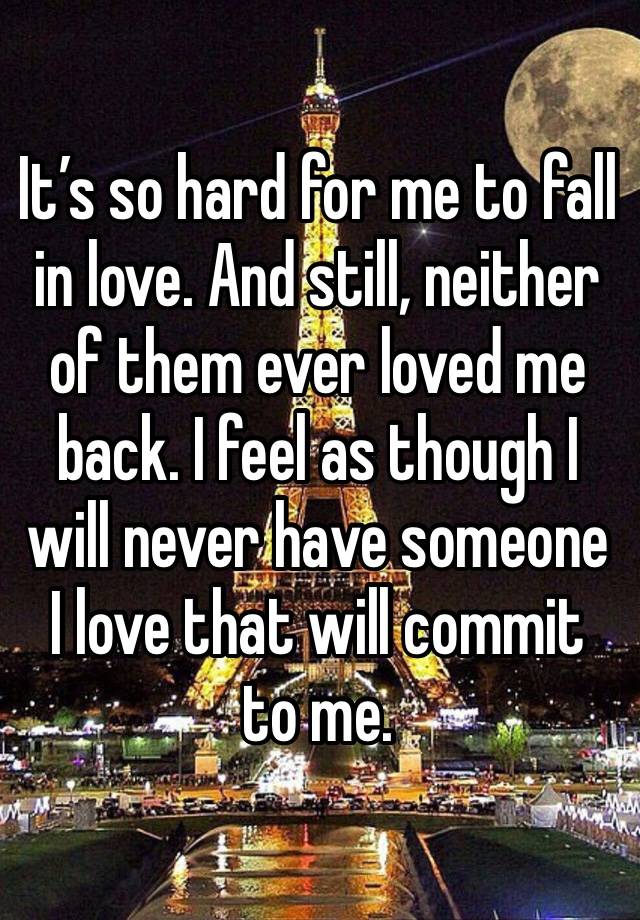 It’s so hard for me to fall in love. And still, neither of them ever loved me back. I feel as though I will never have someone I love that will commit to me.