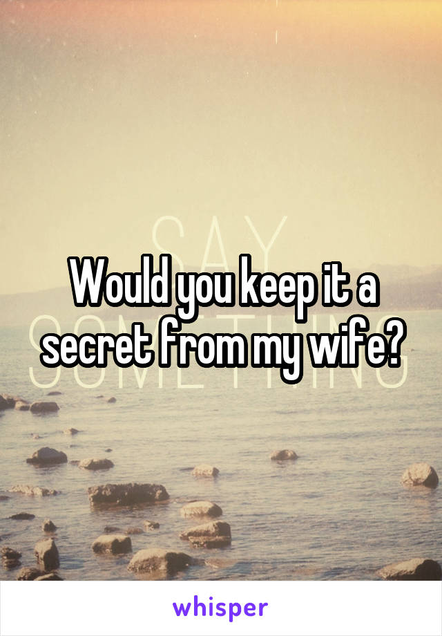 Would you keep it a secret from my wife?