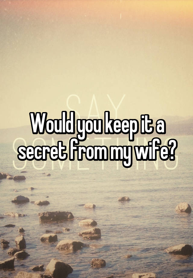 Would you keep it a secret from my wife?