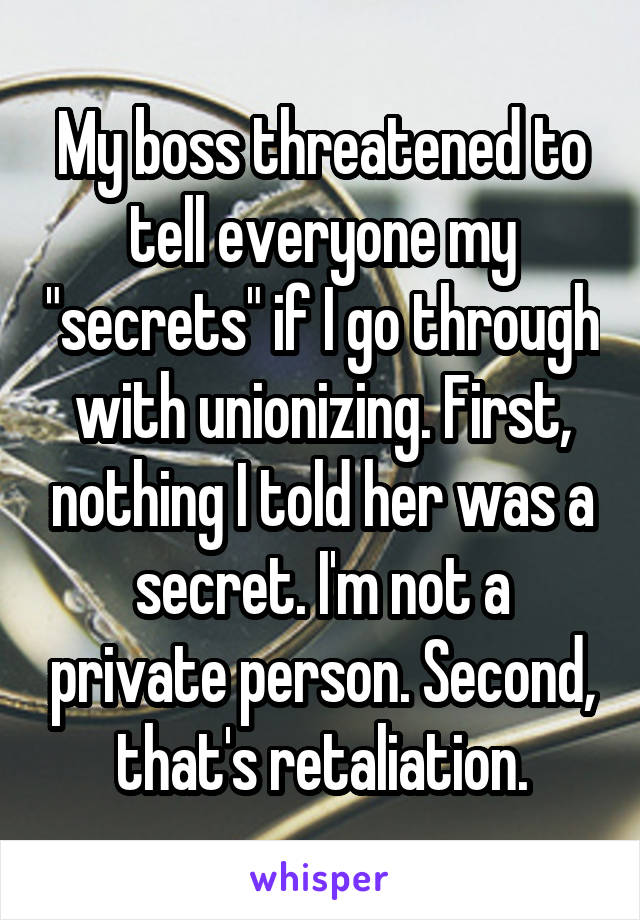 My boss threatened to tell everyone my "secrets" if I go through with unionizing. First, nothing I told her was a secret. I'm not a private person. Second, that's retaliation.