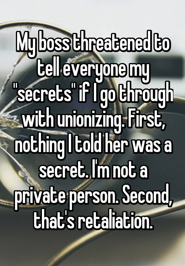 My boss threatened to tell everyone my "secrets" if I go through with unionizing. First, nothing I told her was a secret. I'm not a private person. Second, that's retaliation.