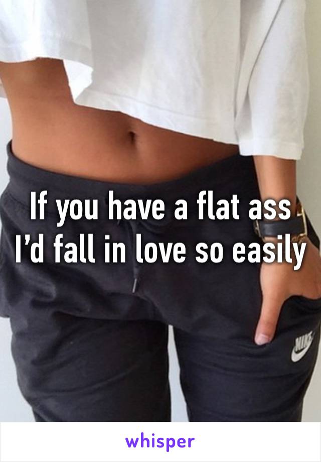 If you have a flat ass I’d fall in love so easily 