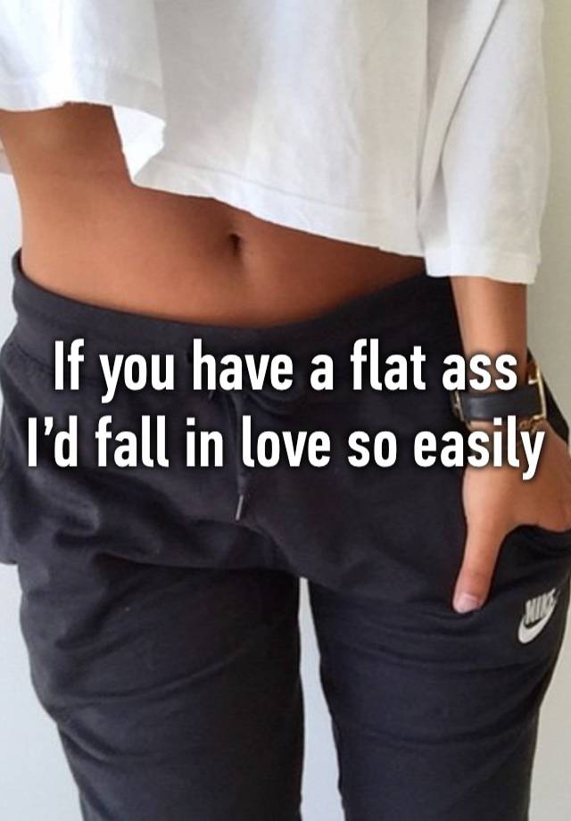 If you have a flat ass I’d fall in love so easily 