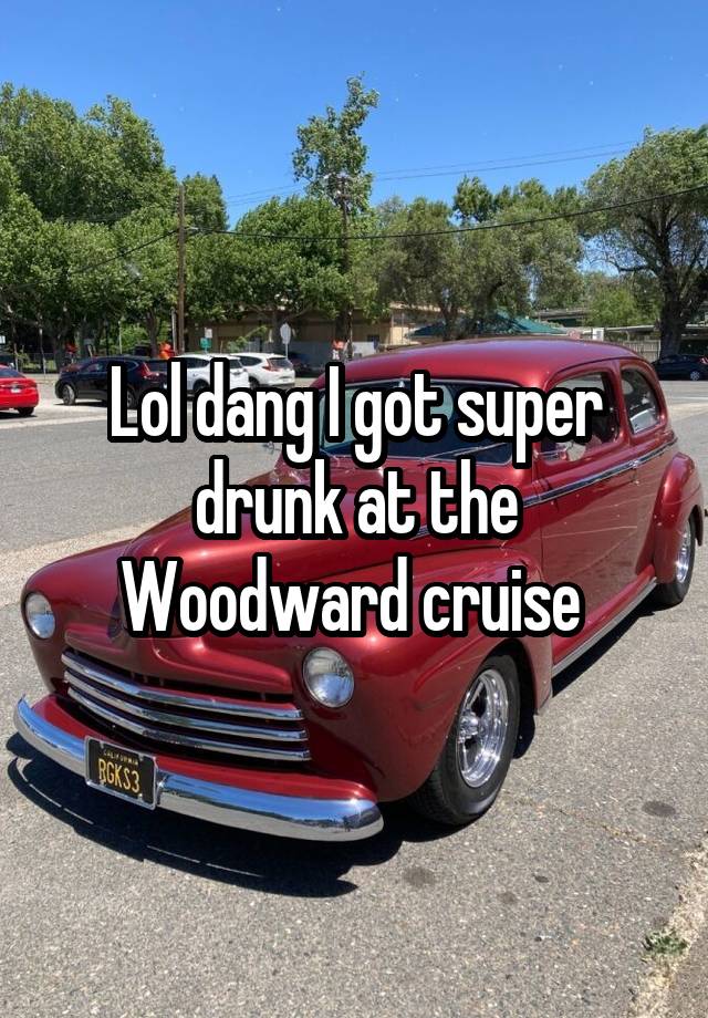 Lol dang I got super drunk at the Woodward cruise 