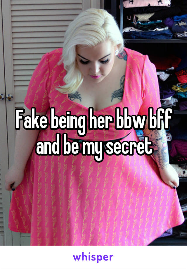 Fake being her bbw bff and be my secret