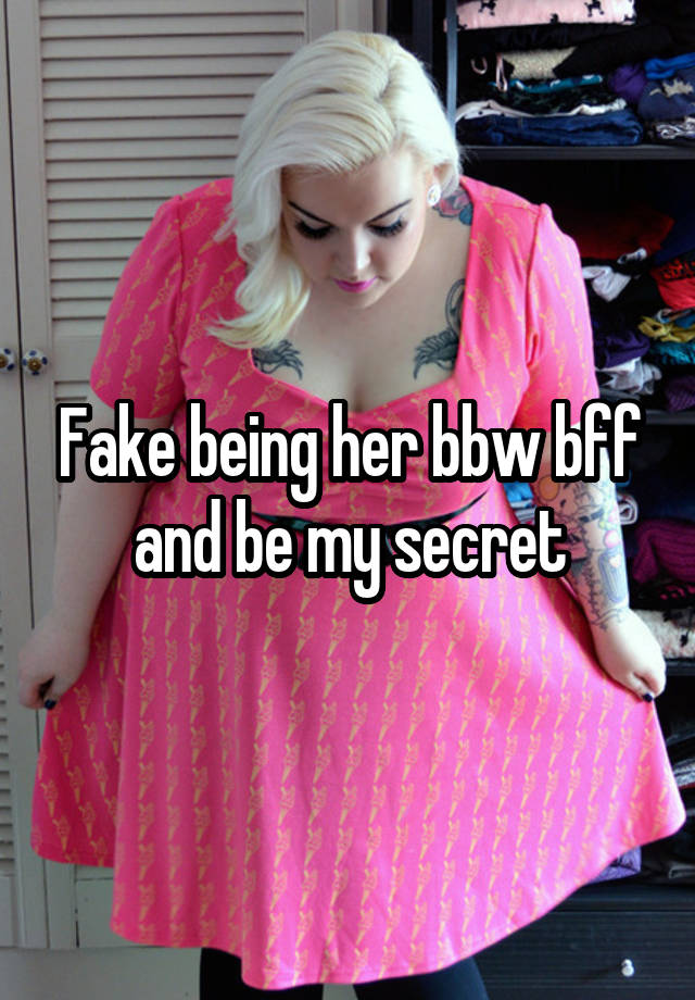 Fake being her bbw bff and be my secret