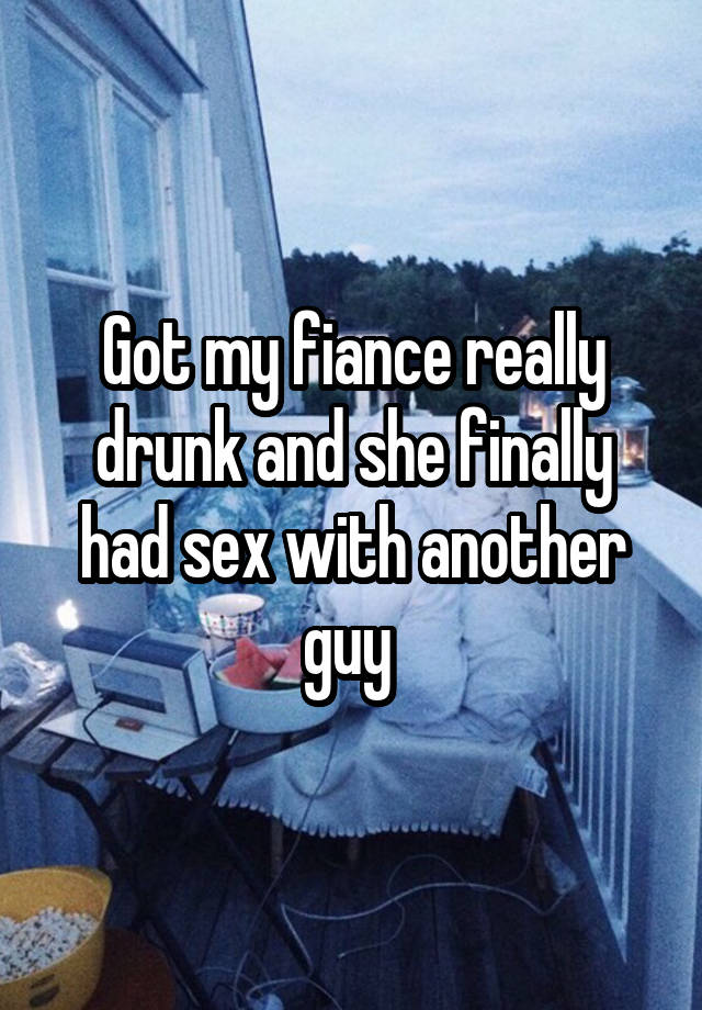 Got my fiance really drunk and she finally had sex with another guy 