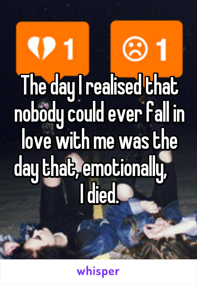 The day I realised that nobody could ever fall in love with me was the day that, emotionally,      I died.