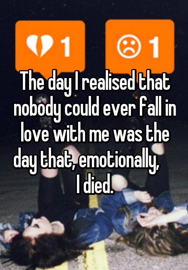 The day I realised that nobody could ever fall in love with me was the day that, emotionally,      I died.