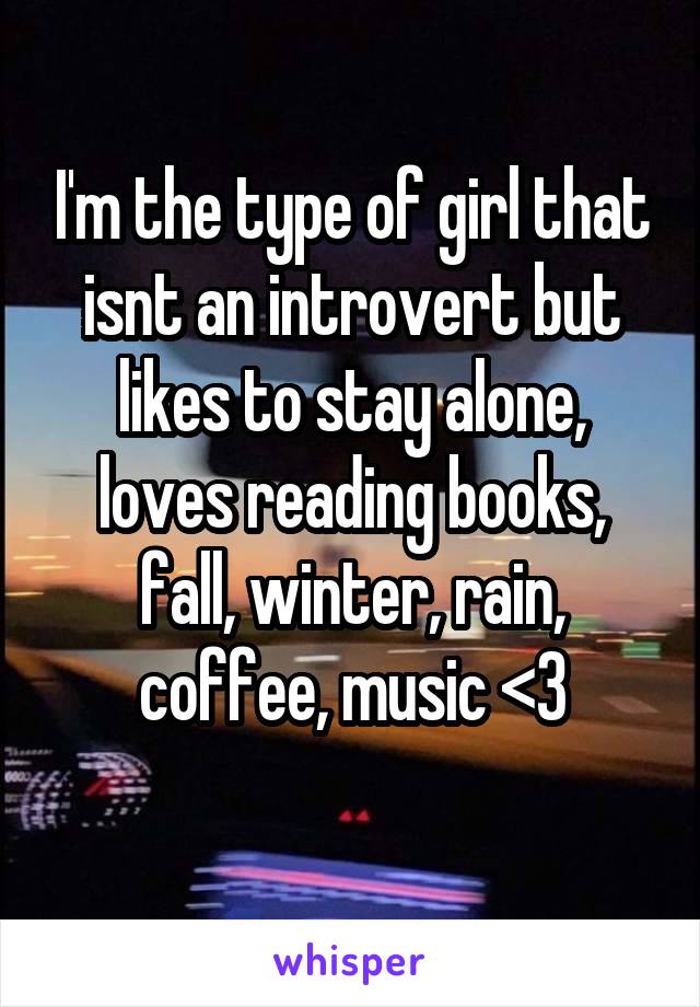 I'm the type of girl that isnt an introvert but likes to stay alone, loves reading books, fall, winter, rain, coffee, music <3
