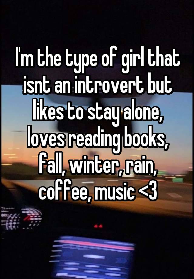 I'm the type of girl that isnt an introvert but likes to stay alone, loves reading books, fall, winter, rain, coffee, music <3
